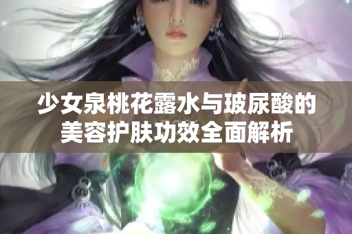 少女泉桃花露水与玻尿酸的美容护肤功效全面解析
