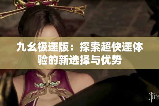 九幺极速版：探索超快速体验的新选择与优势