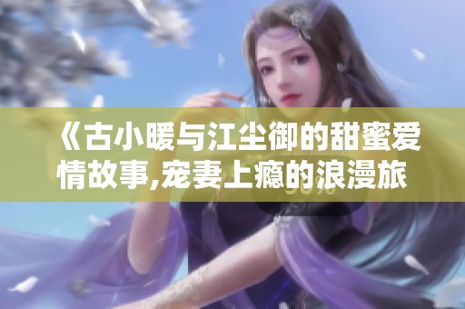 《古小暖与江尘御的甜蜜爱情故事,宠妻上瘾的浪漫旅程》