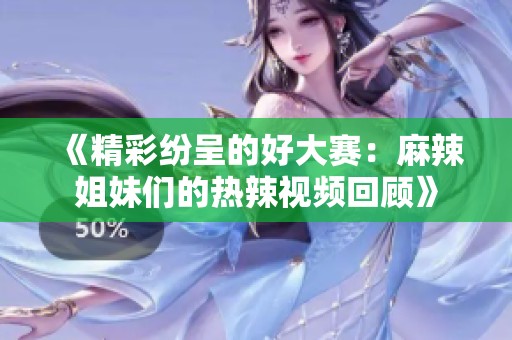 《精彩纷呈的好大赛：麻辣姐妹们的热辣视频回顾》