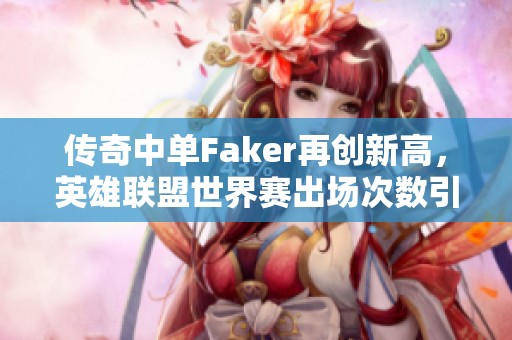 传奇中单Faker再创新高，英雄联盟世界赛出场次数引关注