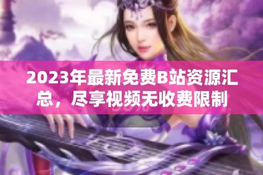 2023年最新免费B站资源汇总，尽享视频无收费限制