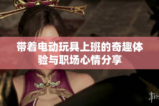 带着电动玩具上班的奇趣体验与职场心情分享