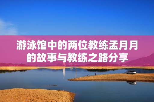 游泳馆中的两位教练孟月月的故事与教练之路分享