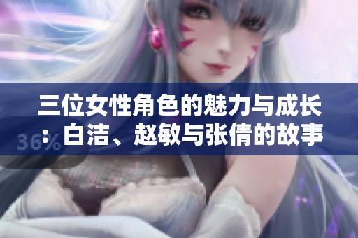 三位女性角色的魅力与成长：白洁、赵敏与张倩的故事解析