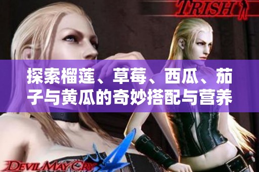 探索榴莲、草莓、西瓜、茄子与黄瓜的奇妙搭配与营养价值