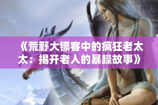 《荒野大镖客中的疯狂老太太：揭开老人的暴躁故事》