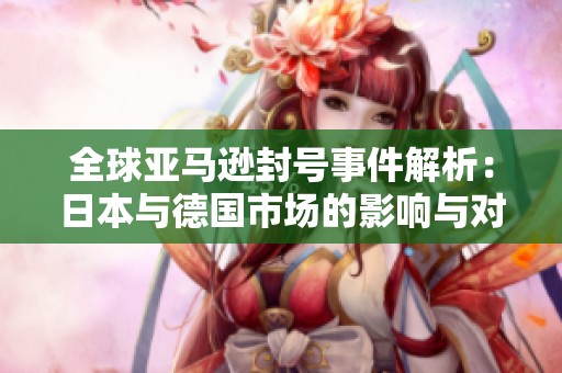 全球亚马逊封号事件解析：日本与德国市场的影响与对策