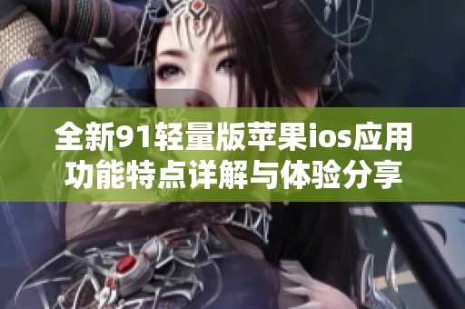 全新91轻量版苹果ios应用功能特点详解与体验分享