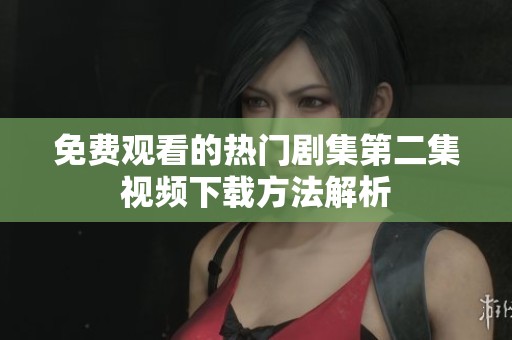 免费观看的热门剧集第二集视频下载方法解析