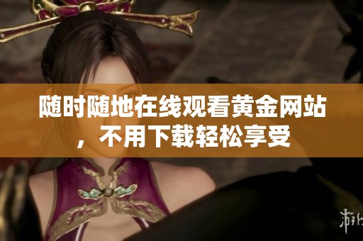 随时随地在线观看黄金网站，不用下载轻松享受