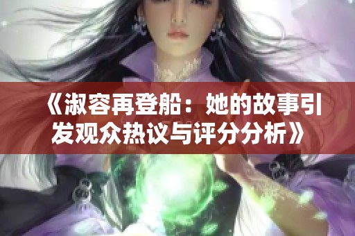 《淑容再登船：她的故事引发观众热议与评分分析》