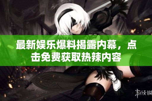 最新娱乐爆料揭露内幕，点击免费获取热辣内容