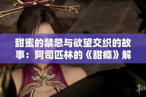甜蜜的禁忌与欲望交织的故事：阿司匹林的《甜瘾》解析