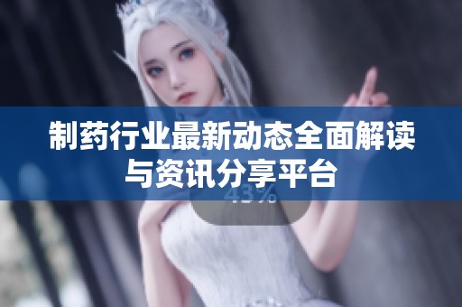 制药行业最新动态全面解读与资讯分享平台