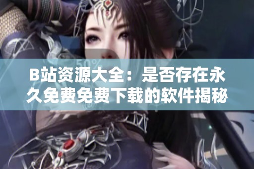 B站资源大全：是否存在永久免费免费下载的软件揭秘