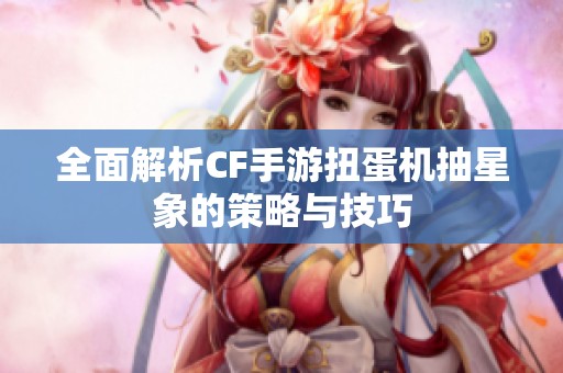 全面解析CF手游扭蛋机抽星象的策略与技巧
