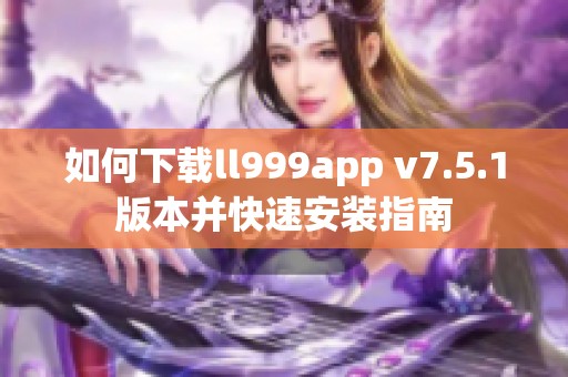 如何下载ll999app v7.5.1版本并快速安装指南