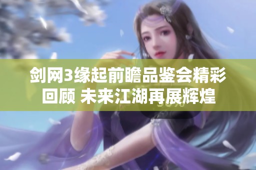 剑网3缘起前瞻品鉴会精彩回顾 未来江湖再展辉煌