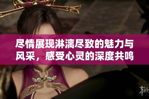 尽情展现淋漓尽致的魅力与风采，感受心灵的深度共鸣