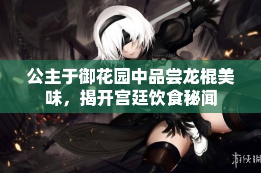 公主于御花园中品尝龙棍美味，揭开宫廷饮食秘闻