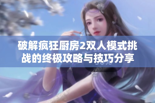 破解疯狂厨房2双人模式挑战的终极攻略与技巧分享