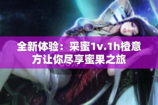 全新体验：采蜜1v.1h橙意方让你尽享蜜果之旅