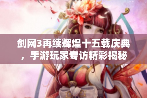 剑网3再续辉煌十五载庆典，手游玩家专访精彩揭秘
