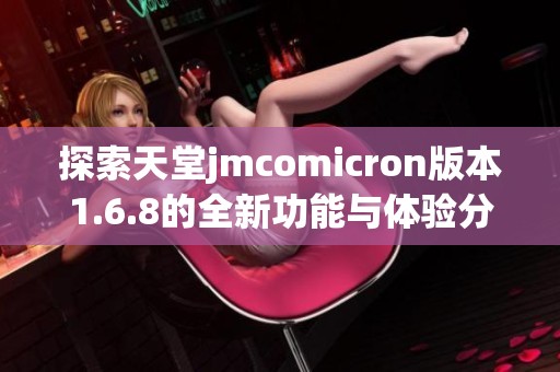 探索天堂jmcomicron版本1.6.8的全新功能与体验分析