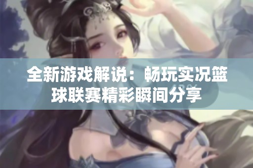 全新游戏解说：畅玩实况篮球联赛精彩瞬间分享