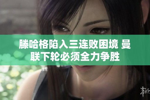 滕哈格陷入三连败困境 曼联下轮必须全力争胜
