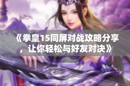 《拳皇15同屏对战攻略分享，让你轻松与好友对决》