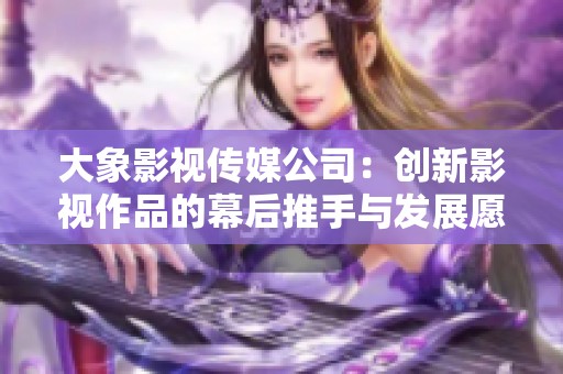 大象影视传媒公司：创新影视作品的幕后推手与发展愿景