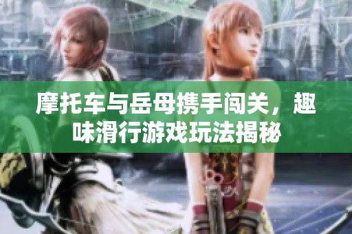 摩托车与岳母携手闯关，趣味滑行游戏玩法揭秘