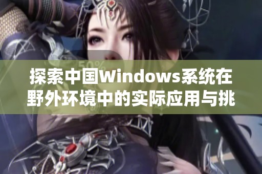 探索中国Windows系统在野外环境中的实际应用与挑战