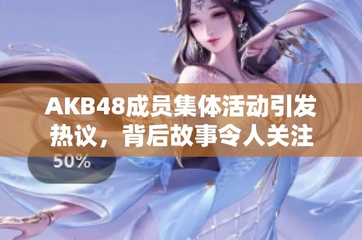 AKB48成员集体活动引发热议，背后故事令人关注