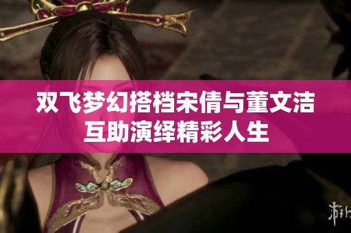 双飞梦幻搭档宋倩与董文洁互助演绎精彩人生