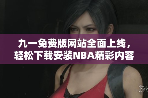 九一免费版网站全面上线，轻松下载安装NBA精彩内容攻略