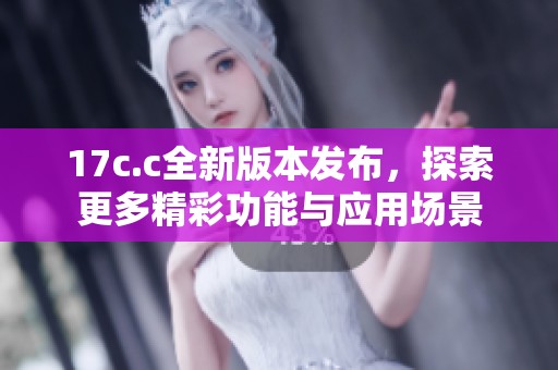 17c.c全新版本发布，探索更多精彩功能与应用场景