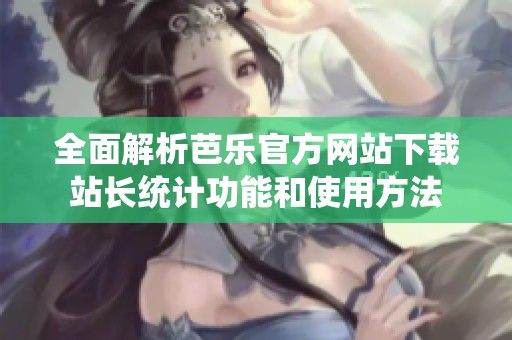 全面解析芭乐官方网站下载站长统计功能和使用方法