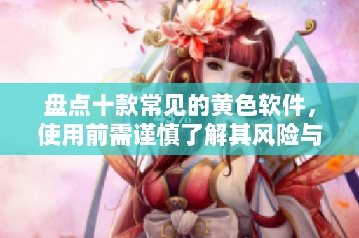 盘点十款常见的黄色软件，使用前需谨慎了解其风险与影响