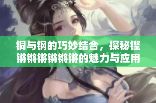 铜与钢的巧妙结合，探秘铿锵锵锵锵锵锵的魅力与应用