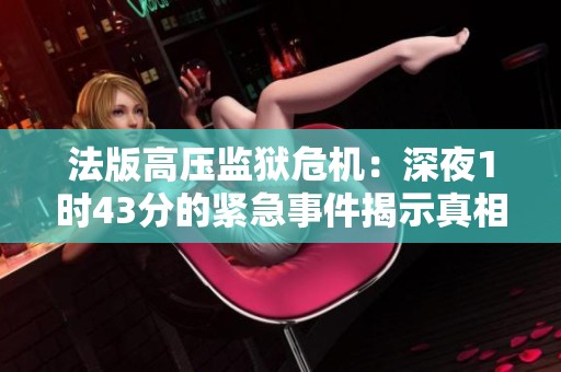 法版高压监狱危机：深夜1时43分的紧急事件揭示真相