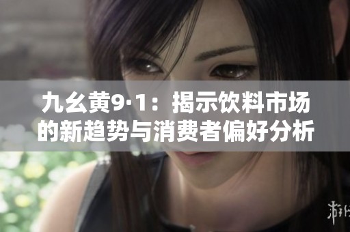 九幺黄9·1：揭示饮料市场的新趋势与消费者偏好分析