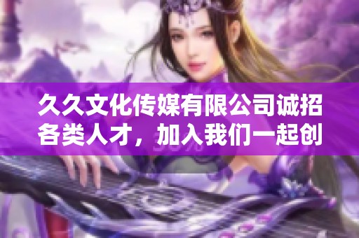 久久文化传媒有限公司诚招各类人才，加入我们一起创造未来