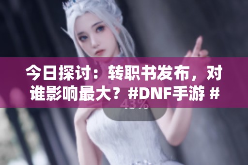 今日探讨：转职书发布，对谁影响最大？#DNF手游 #旭旭宝宝