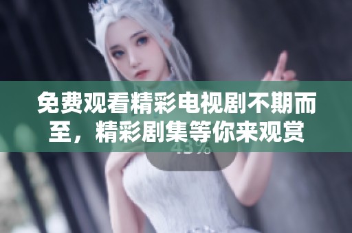 免费观看精彩电视剧不期而至，精彩剧集等你来观赏