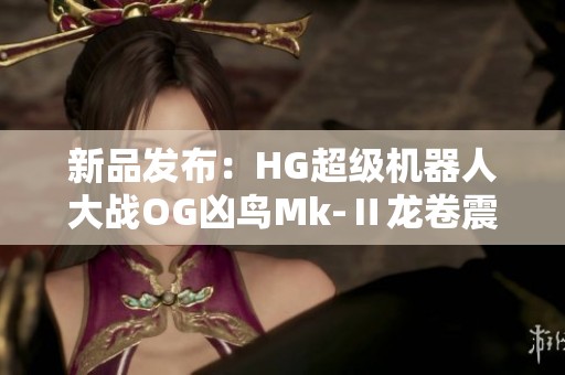 新品发布：HG超级机器人大战OG凶鸟Mk-Ⅱ龙卷震撼来袭
