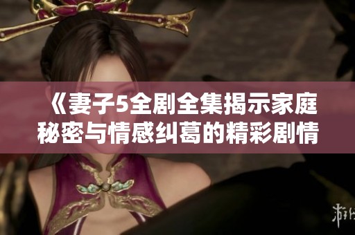 《妻子5全剧全集揭示家庭秘密与情感纠葛的精彩剧情》