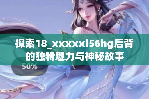 探索18_xxxxxl56hg后背的独特魅力与神秘故事